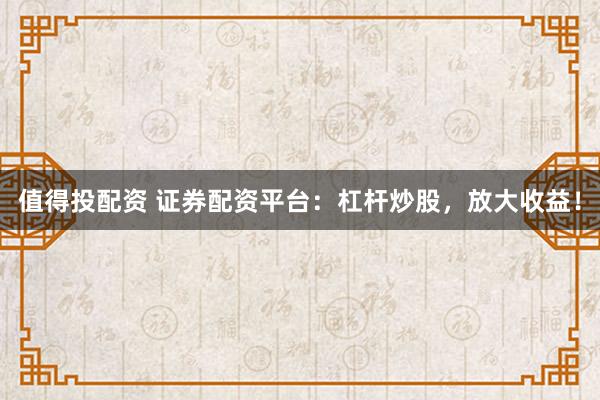 值得投配资 证券配资平台：杠杆炒股，放大收益！