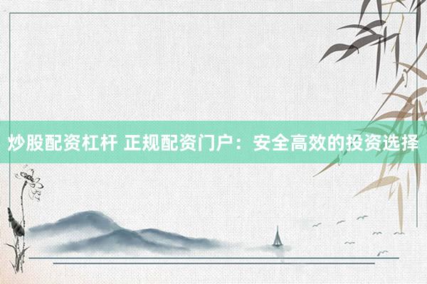 炒股配资杠杆 正规配资门户：安全高效的投资选择