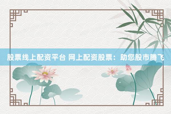 股票线上配资平台 网上配资股票：助您股市腾飞