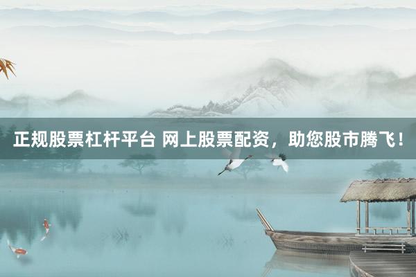 正规股票杠杆平台 网上股票配资，助您股市腾飞！