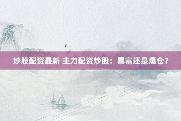 炒股配资最新 主力配资炒股：暴富还是爆仓？