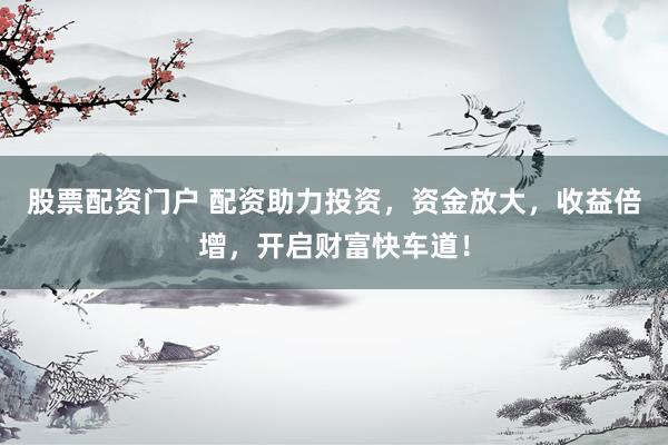 股票配资门户 配资助力投资，资金放大，收益倍增，开启财富快车道！