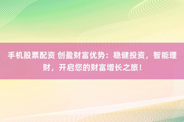 手机股票配资 创盈财富优势：稳健投资，智能理财，开启您的财富增长之旅！