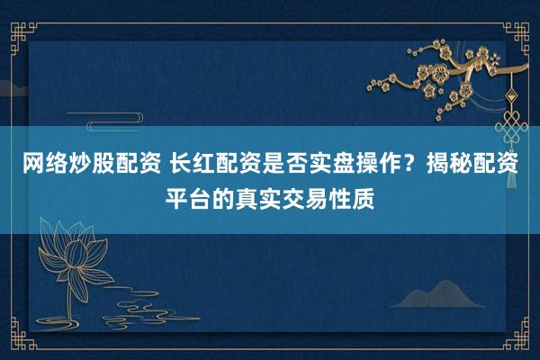 网络炒股配资 长红配资是否实盘操作？揭秘配资平台的真实交易性质