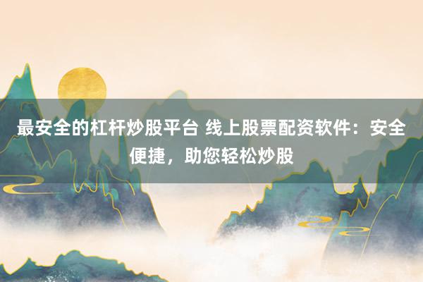 最安全的杠杆炒股平台 线上股票配资软件：安全便捷，助您轻松炒股