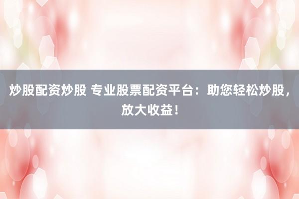 炒股配资炒股 专业股票配资平台：助您轻松炒股，放大收益！