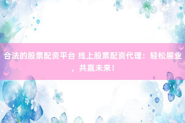 合法的股票配资平台 线上股票配资代理：轻松展业，共赢未来！