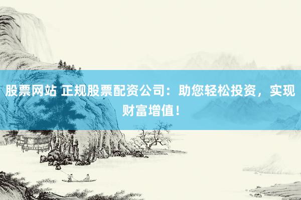 股票网站 正规股票配资公司：助您轻松投资，实现财富增值！