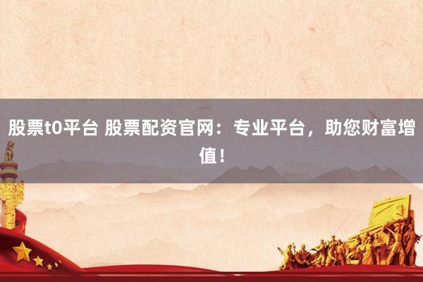 股票t0平台 股票配资官网：专业平台，助您财富增值！