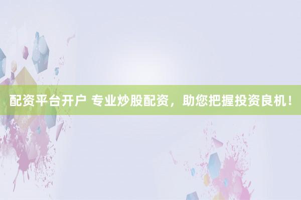 配资平台开户 专业炒股配资，助您把握投资良机！