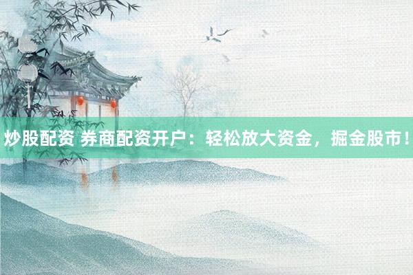 炒股配资 券商配资开户：轻松放大资金，掘金股市！