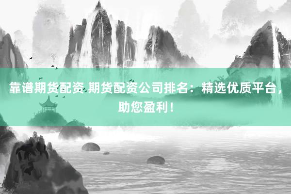 靠谱期货配资 期货配资公司排名：精选优质平台，助您盈利！