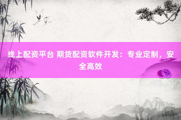 线上配资平台 期货配资软件开发：专业定制，安全高效