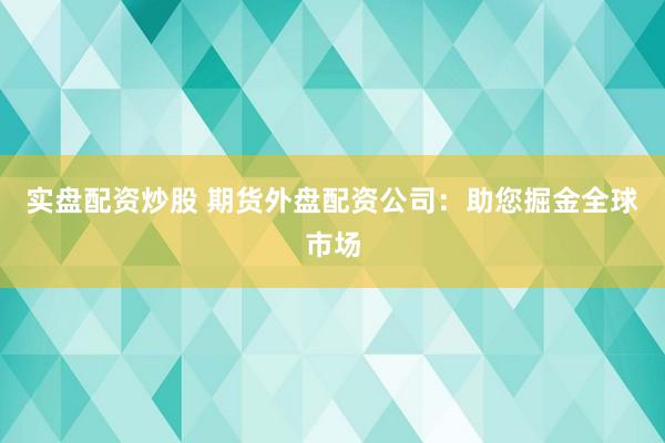 实盘配资炒股 期货外盘配资公司：助您掘金全球市场
