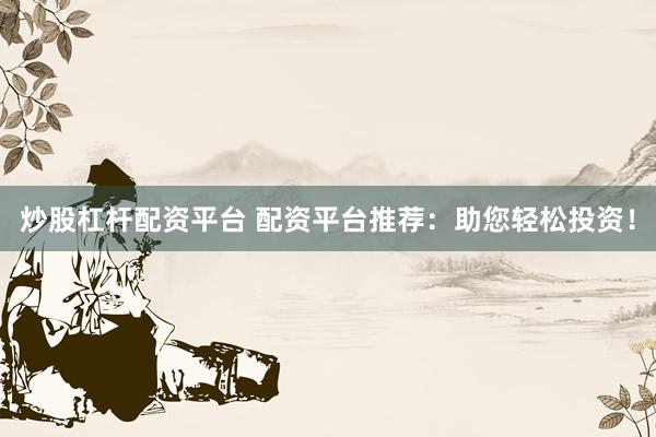 炒股杠杆配资平台 配资平台推荐：助您轻松投资！