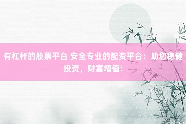 有杠杆的股票平台 安全专业的配资平台：助您稳健投资，财富增值！