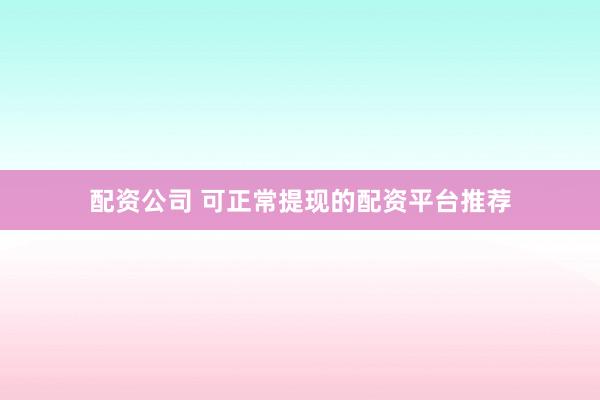 配资公司 可正常提现的配资平台推荐