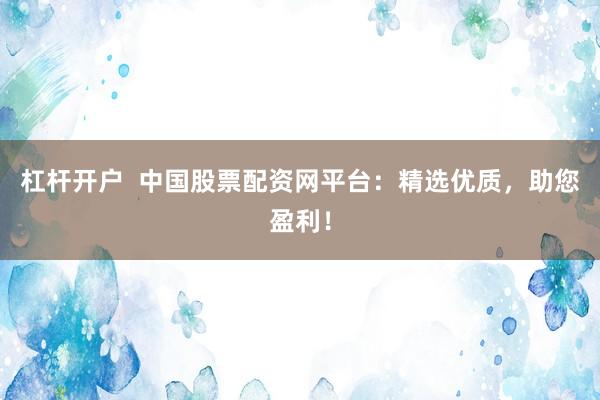 杠杆开户  中国股票配资网平台：精选优质，助您盈利！