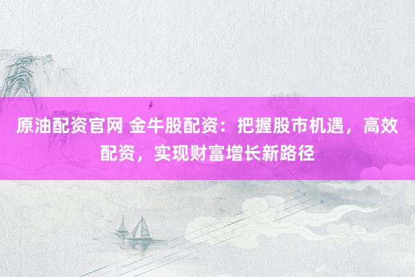 原油配资官网 金牛股配资：把握股市机遇，高效配资，实现财富增长新路径