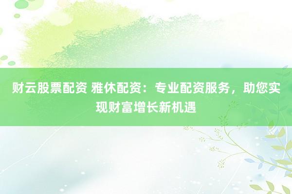 财云股票配资 雅休配资：专业配资服务，助您实现财富增长新机遇