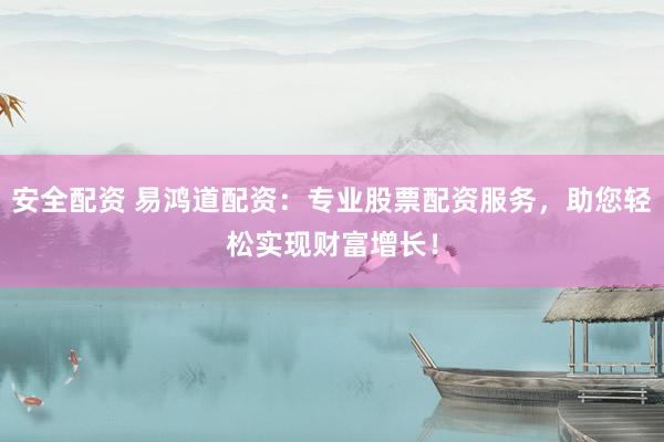 安全配资 易鸿道配资：专业股票配资服务，助您轻松实现财富增长！