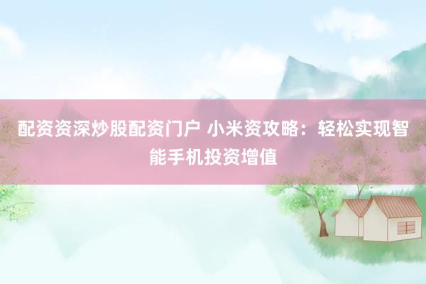 配资资深炒股配资门户 小米资攻略：轻松实现智能手机投资增值