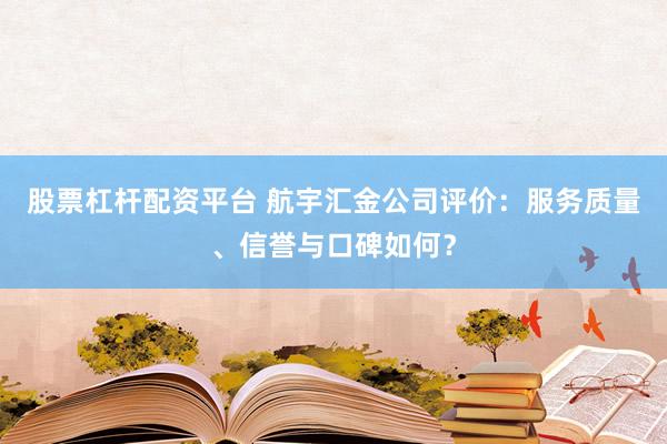 股票杠杆配资平台 航宇汇金公司评价：服务质量、信誉与口碑如何？
