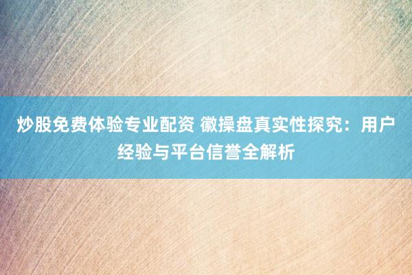 炒股免费体验专业配资 徽操盘真实性探究：用户经验与平台信誉全解析