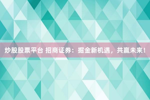 炒股股票平台 招商证券：掘金新机遇，共赢未来！