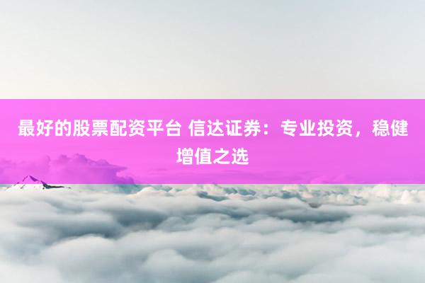 最好的股票配资平台 信达证券：专业投资，稳健增值之选