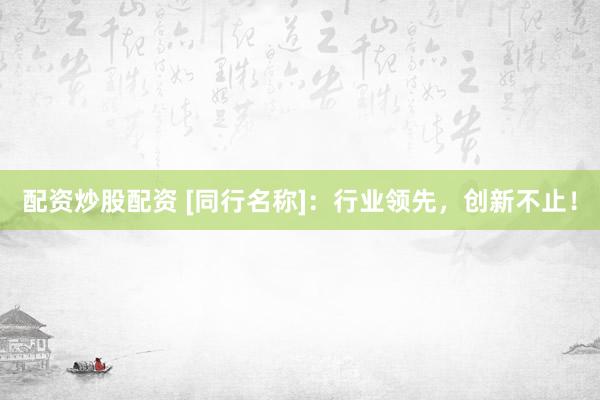 配资炒股配资 [同行名称]：行业领先，创新不止！