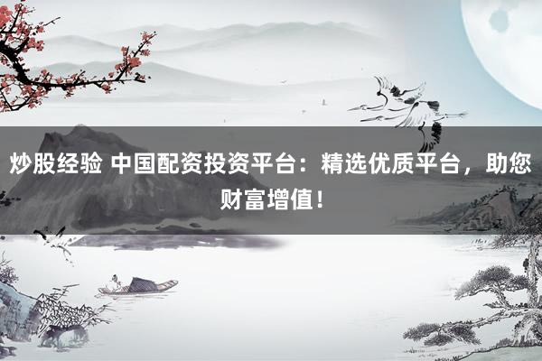 炒股经验 中国配资投资平台：精选优质平台，助您财富增值！