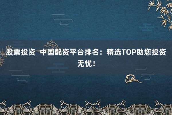 股票投资  中国配资平台排名：精选TOP助您投资无忧！