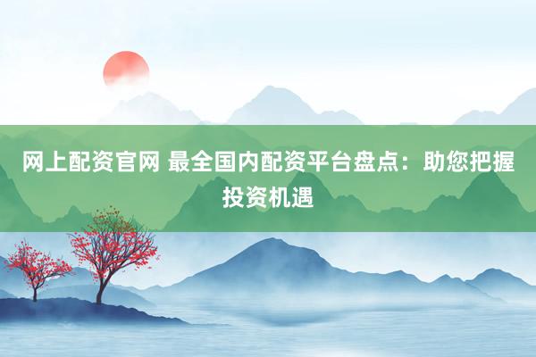 网上配资官网 最全国内配资平台盘点：助您把握投资机遇