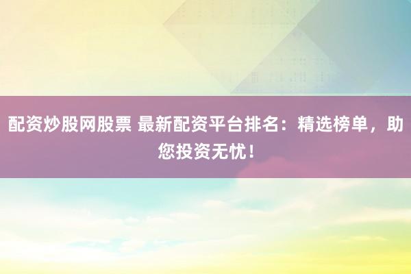 配资炒股网股票 最新配资平台排名：精选榜单，助您投资无忧！