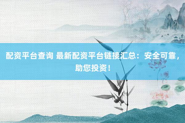配资平台查询 最新配资平台链接汇总：安全可靠，助您投资！