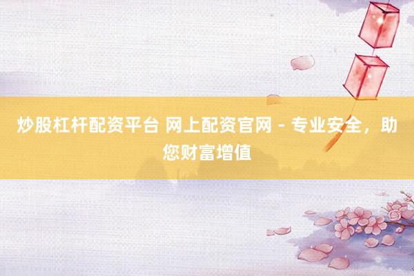 炒股杠杆配资平台 网上配资官网 - 专业安全，助您财富增值