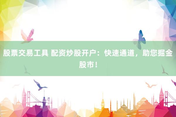 股票交易工具 配资炒股开户：快速通道，助您掘金股市！