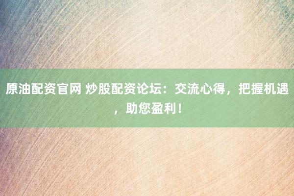 原油配资官网 炒股配资论坛：交流心得，把握机遇，助您盈利！