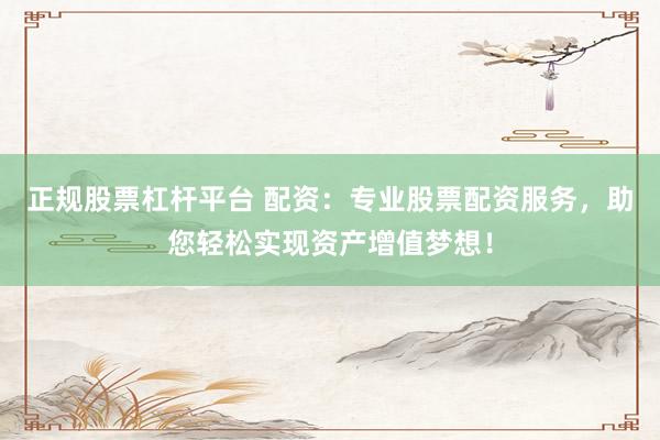 正规股票杠杆平台 配资：专业股票配资服务，助您轻松实现资产增值梦想！