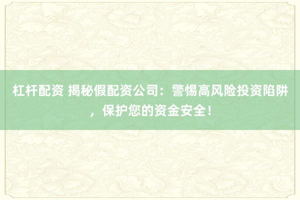 杠杆配资 揭秘假配资公司：警惕高风险投资陷阱，保护您的资金安全！