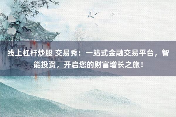 线上杠杆炒股 交易秀：一站式金融交易平台，智能投资，开启您的财富增长之旅！