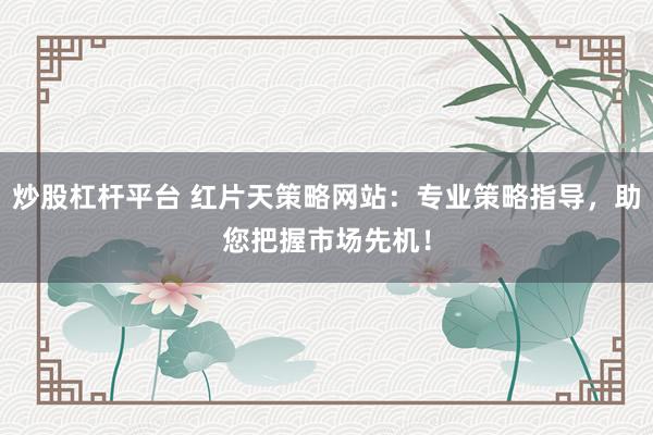 炒股杠杆平台 红片天策略网站：专业策略指导，助您把握市场先机！