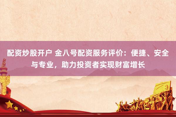 配资炒股开户 金八号配资服务评价：便捷、安全与专业，助力投资者实现财富增长