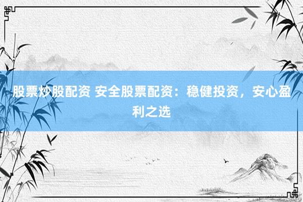 股票炒股配资 安全股票配资：稳健投资，安心盈利之选