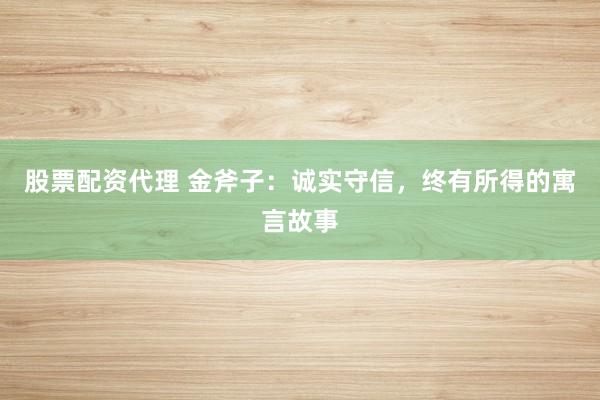 股票配资代理 金斧子：诚实守信，终有所得的寓言故事
