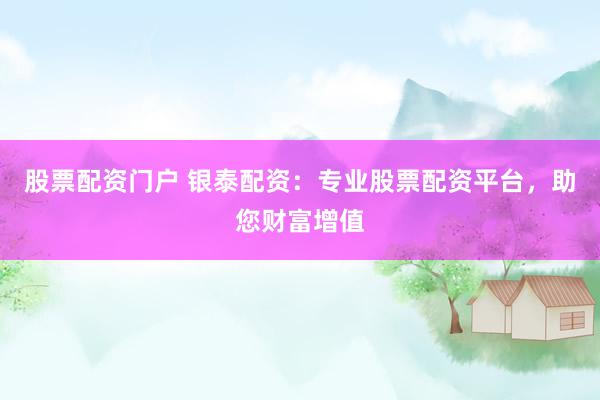 股票配资门户 银泰配资：专业股票配资平台，助您财富增值