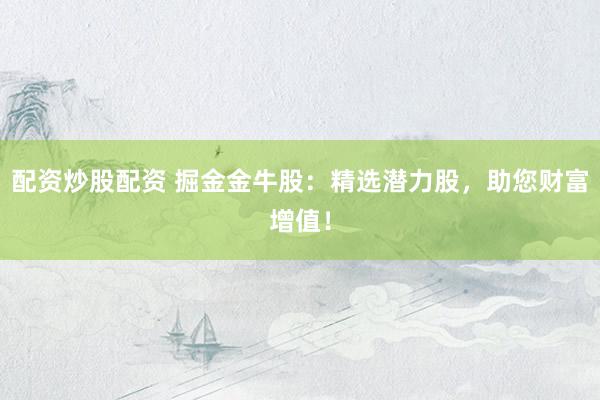 配资炒股配资 掘金金牛股：精选潜力股，助您财富增值！