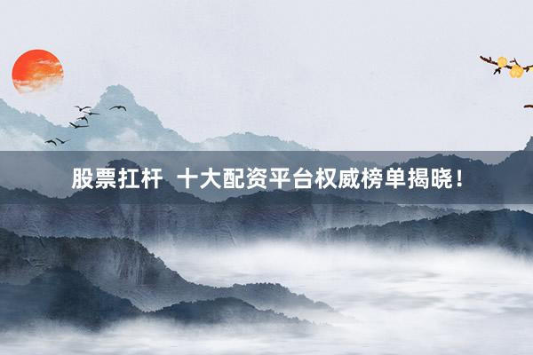 股票扛杆  十大配资平台权威榜单揭晓！