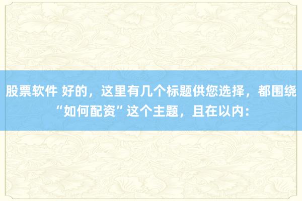 股票软件 好的，这里有几个标题供您选择，都围绕“如何配资”这个主题，且在以内：